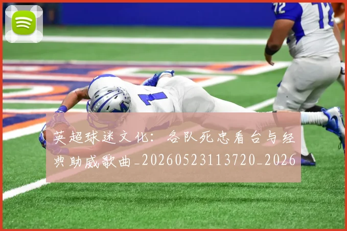 英超球迷文化：各队死忠看台与经典助威歌曲_20260523113720_20260610170049
