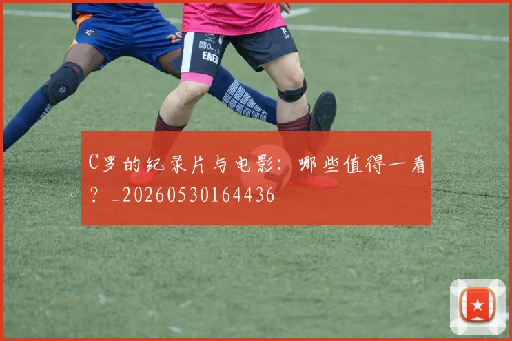 C罗的纪录片与电影：哪些值得一看？_20260530164436