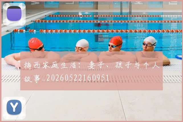 梅西家庭生活：妻子、孩子与个人故事_20260522160951