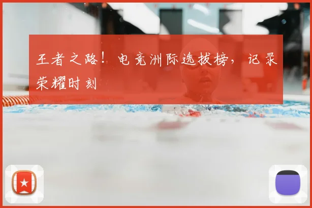 王者之路！电竞洲际选拔榜，记录荣耀时刻