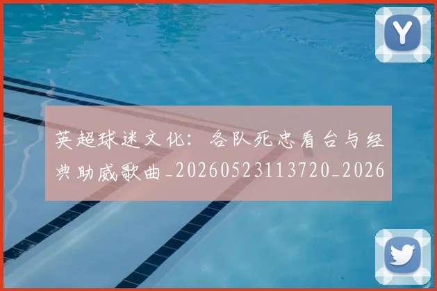 英超球迷文化：各队死忠看台与经典助威歌曲_20260523113720_20260610170049