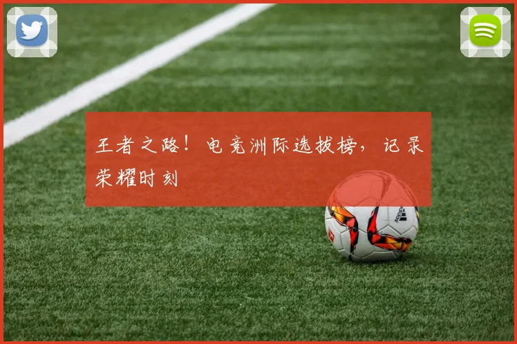 王者之路！电竞洲际选拔榜，记录荣耀时刻