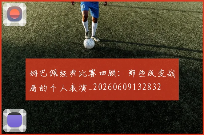 姆巴佩经典比赛回顾：那些改变战局的个人表演_20260609132832