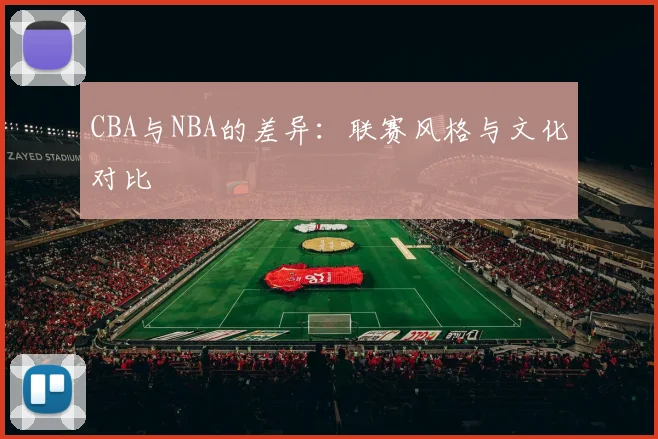 CBA与NBA的差异：联赛风格与文化对比
