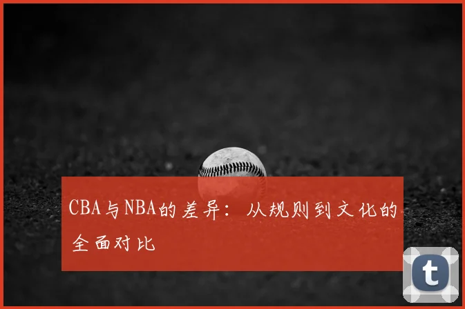 CBA与NBA的差异：从规则到文化的全面对比