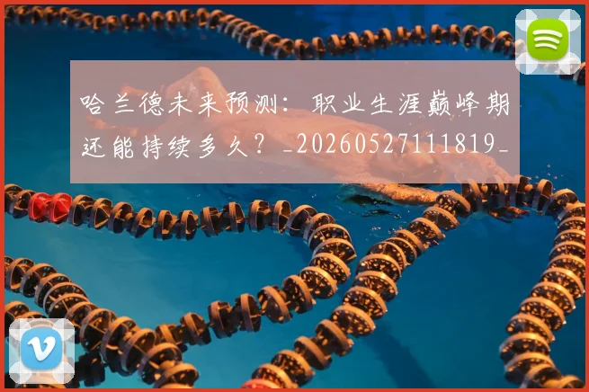 哈兰德未来预测：职业生涯巅峰期还能持续多久？_20260527111819_20260608142756