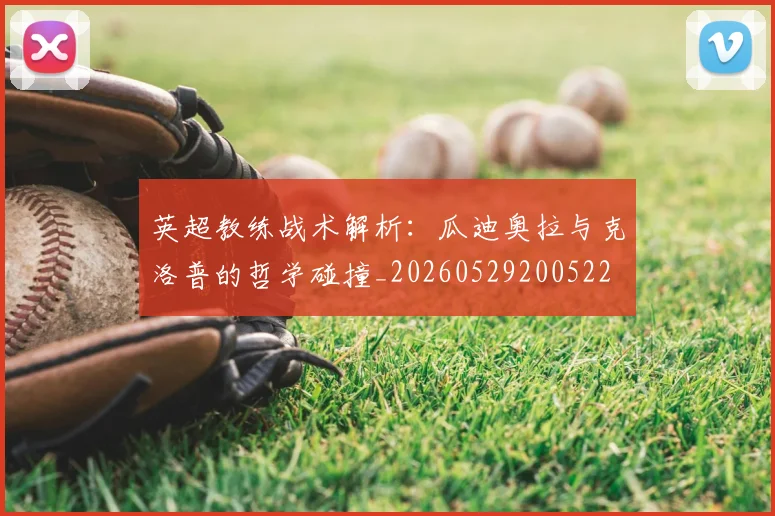 英超教练战术解析：瓜迪奥拉与克洛普的哲学碰撞_20260529200522