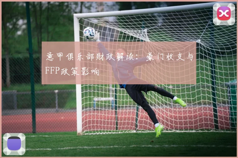 意甲俱乐部财政解读：豪门收支与FFP政策影响