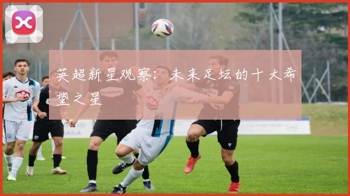 英超新星观察：未来足坛的十大希望之星