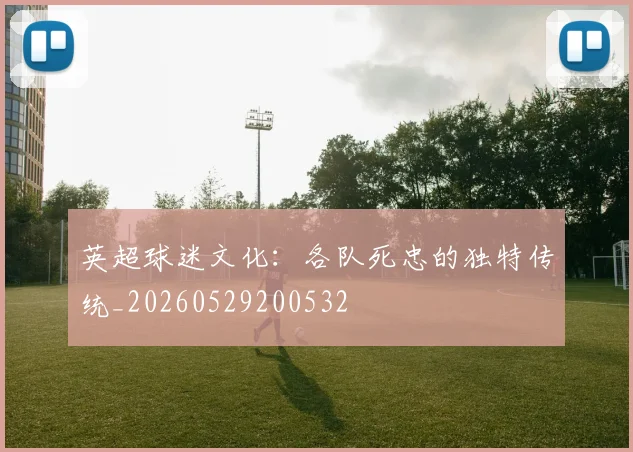 英超球迷文化：各队死忠的独特传统_20260529200532
