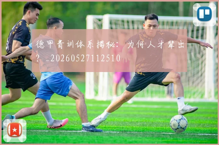 德甲青训体系揭秘：为何人才辈出？_20260527112510