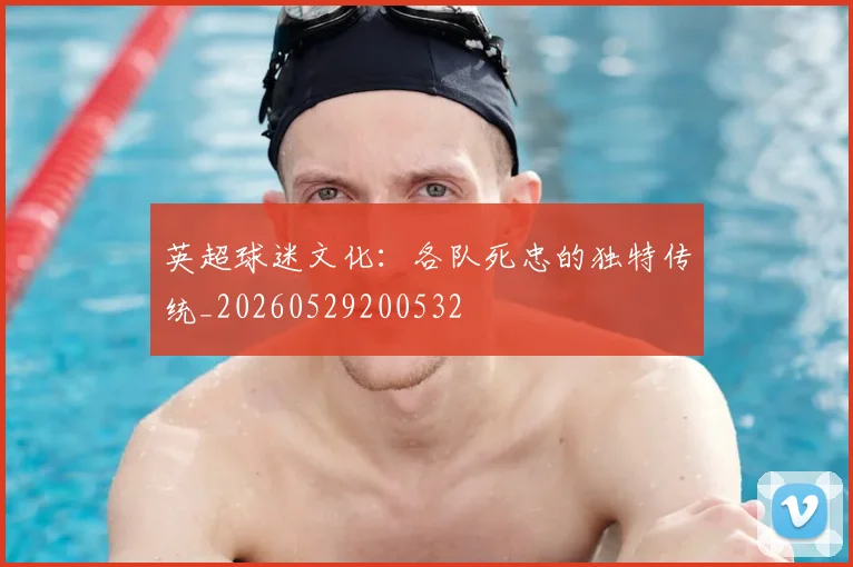 英超球迷文化：各队死忠的独特传统_20260529200532